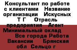 Консультант по работе с клиентами › Название организации ­ Искусных Т.Г. › Отрасль предприятия ­ Агент › Минимальный оклад ­ 25 000 - Все города Работа » Вакансии   . Брянская обл.,Сельцо г.